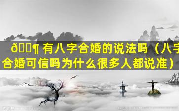 🐶 有八字合婚的说法吗（八字合婚可信吗为什么很多人都说准）